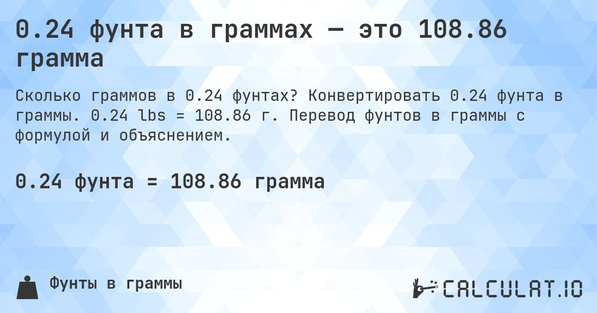 0.24 фунта в граммах — это 108.86 грамма. Конвертировать 0.24 фунта в граммы. 0.24 lbs = 108.86 г. Перевод фунтов в граммы с формулой и объяснением.