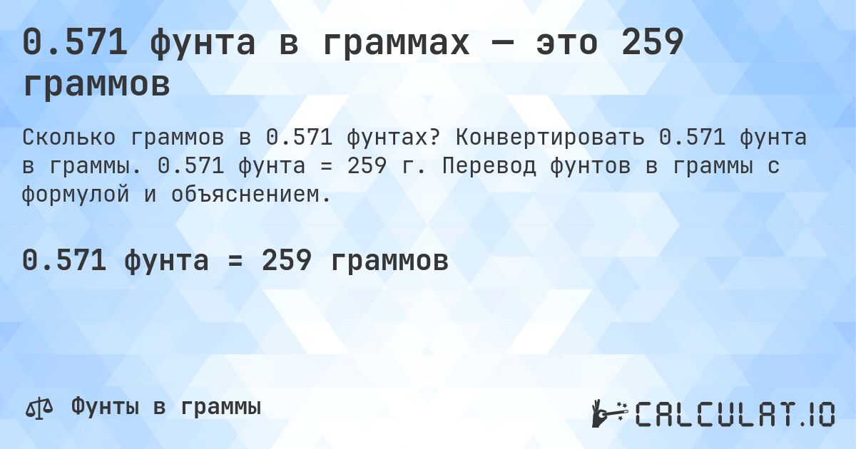 0.571 фунта в граммах — это 259 граммов. Конвертировать 0.571 фунта в граммы. 0.571 фунта = 259 г. Перевод фунтов в граммы с формулой и объяснением.