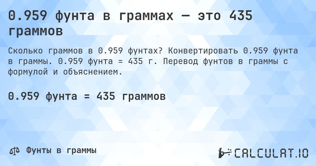 0.959 фунта в граммах — это 435 граммов. Конвертировать 0.959 фунта в граммы. 0.959 фунта = 435 г. Перевод фунтов в граммы с формулой и объяснением.