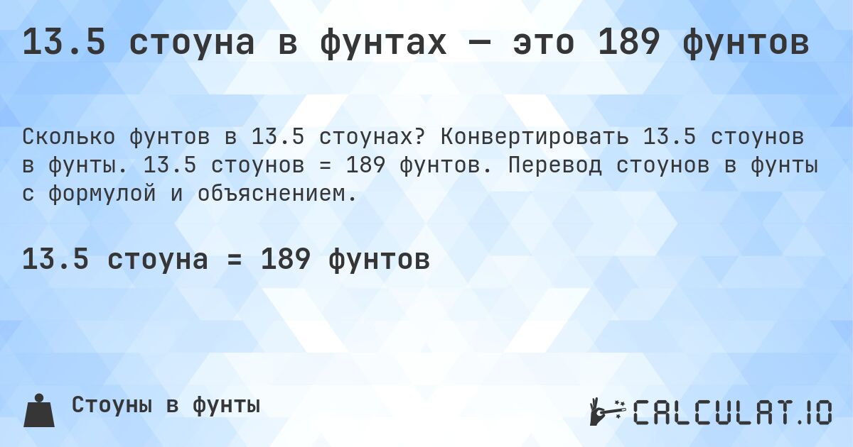 13.5 стоуна в фунтах — это 189 фунтов. Конвертировать 13.5 стоунов в фунты. 13.5 стоунов = 189 фунтов. Перевод стоунов в фунты с формулой и объяснением.