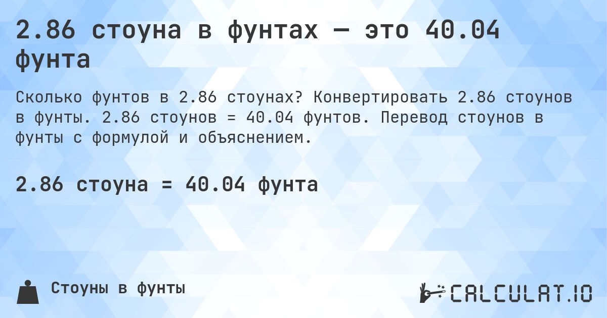 2.86 стоуна в фунтах — это 40.04 фунта. Конвертировать 2.86 стоунов в фунты. 2.86 стоунов = 40.04 фунтов. Перевод стоунов в фунты с формулой и объяснением.