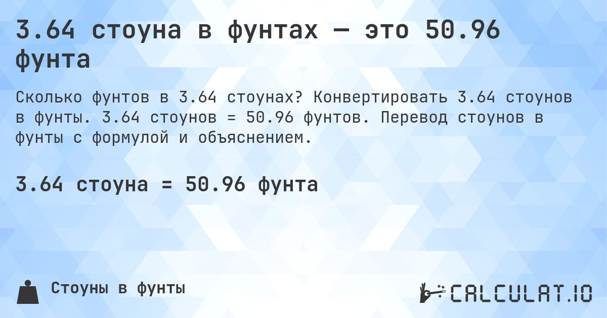 3.64 стоуна в фунтах — это 50.96 фунта. Конвертировать 3.64 стоунов в фунты. 3.64 стоунов = 50.96 фунтов. Перевод стоунов в фунты с формулой и объяснением.