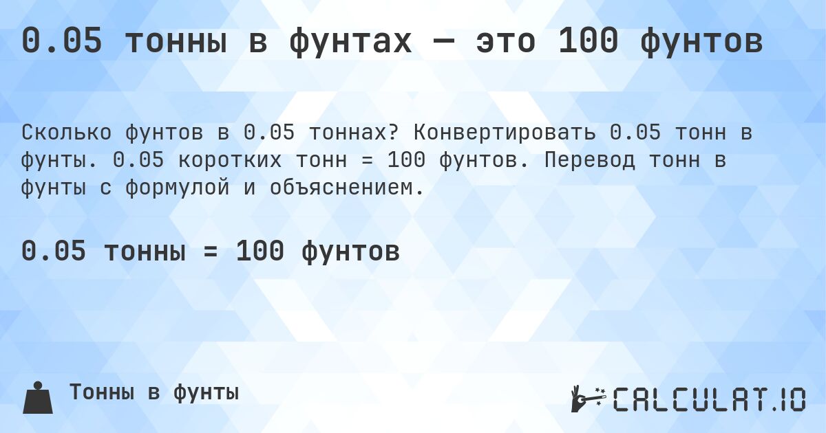 0.05 тонны в фунтах — это 100 фунтов. Конвертировать 0.05 тонн в фунты. 0.05 коротких тонн = 100 фунтов. Перевод тонн в фунты с формулой и объяснением.
