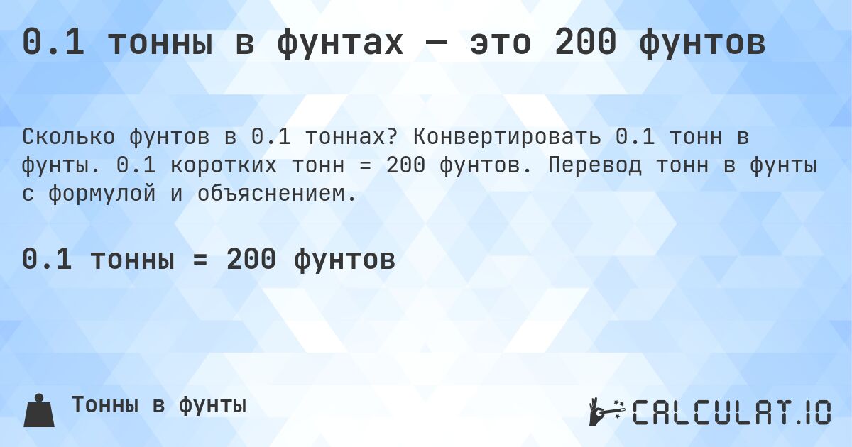 0.1 тонны в фунтах — это 200 фунтов. Конвертировать 0.1 тонн в фунты. 0.1 коротких тонн = 200 фунтов. Перевод тонн в фунты с формулой и объяснением.