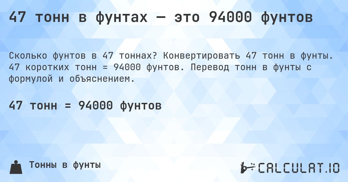 47 тонн в фунтах — это 94000 фунтов. Конвертировать 47 тонн в фунты. 47 коротких тонн = 94000 фунтов. Перевод тонн в фунты с формулой и объяснением.