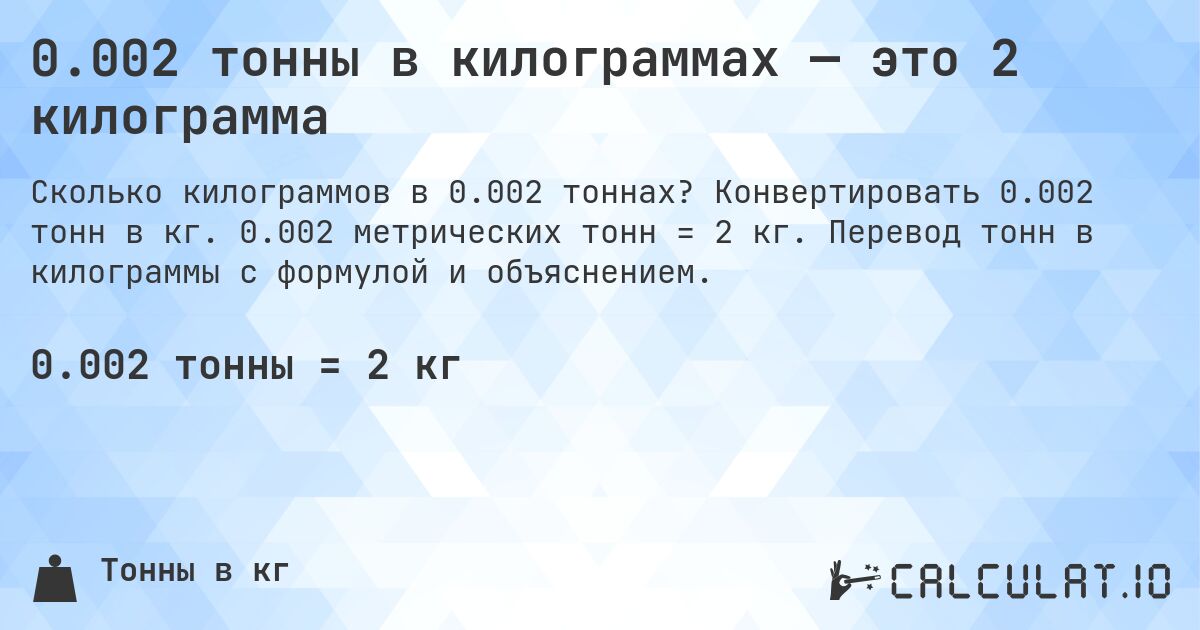 0.002 тонны в килограммах — это 2 килограмма. Конвертировать 0.002 тонн в кг. 0.002 метрических тонн = 2 кг. Перевод тонн в килограммы с формулой и объяснением.