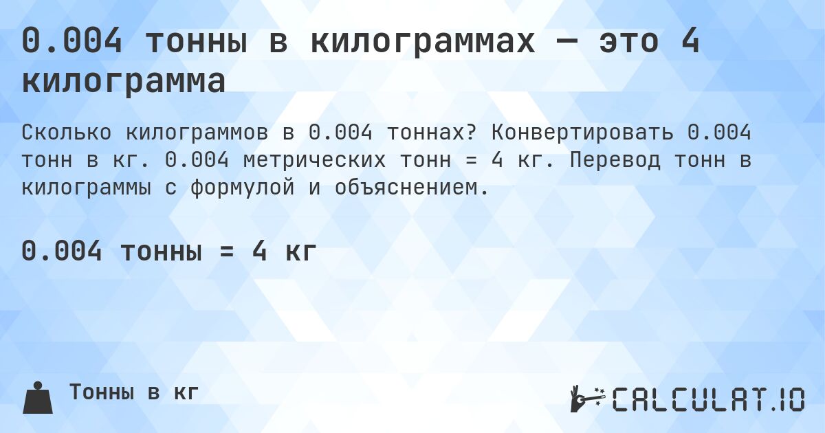 0.004 тонны в килограммах — это 4 килограмма. Конвертировать 0.004 тонн в кг. 0.004 метрических тонн = 4 кг. Перевод тонн в килограммы с формулой и объяснением.