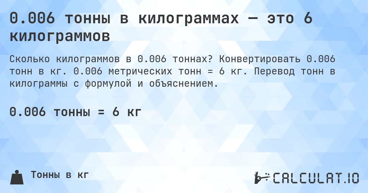 0.006 тонны в килограммах — это 6 килограммов. Конвертировать 0.006 тонн в кг. 0.006 метрических тонн = 6 кг. Перевод тонн в килограммы с формулой и объяснением.