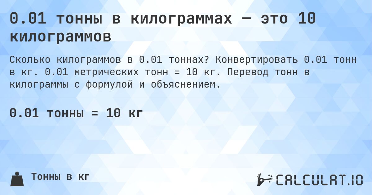 0.01 тонны в килограммах — это 10 килограммов. Конвертировать 0.01 тонн в кг. 0.01 метрических тонн = 10 кг. Перевод тонн в килограммы с формулой и объяснением.