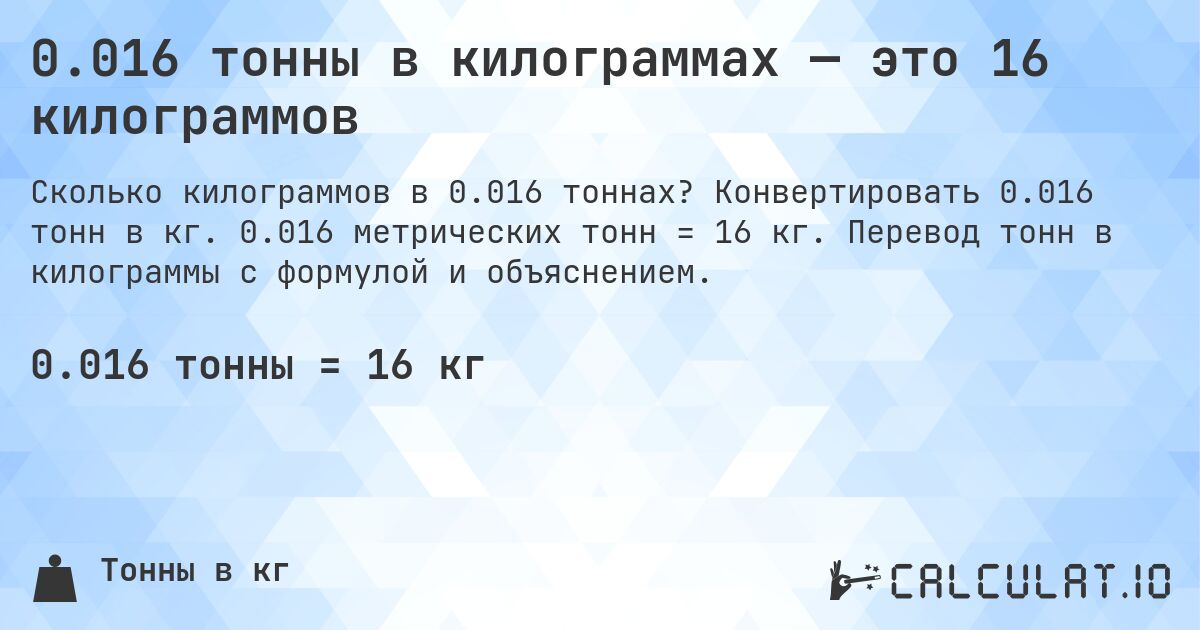 0.016 тонны в килограммах — это 16 килограммов. Конвертировать 0.016 тонн в кг. 0.016 метрических тонн = 16 кг. Перевод тонн в килограммы с формулой и объяснением.