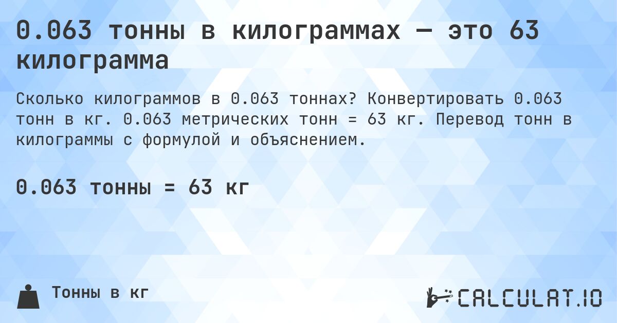 0.063 тонны в килограммах — это 63 килограмма. Конвертировать 0.063 тонн в кг. 0.063 метрических тонн = 63 кг. Перевод тонн в килограммы с формулой и объяснением.