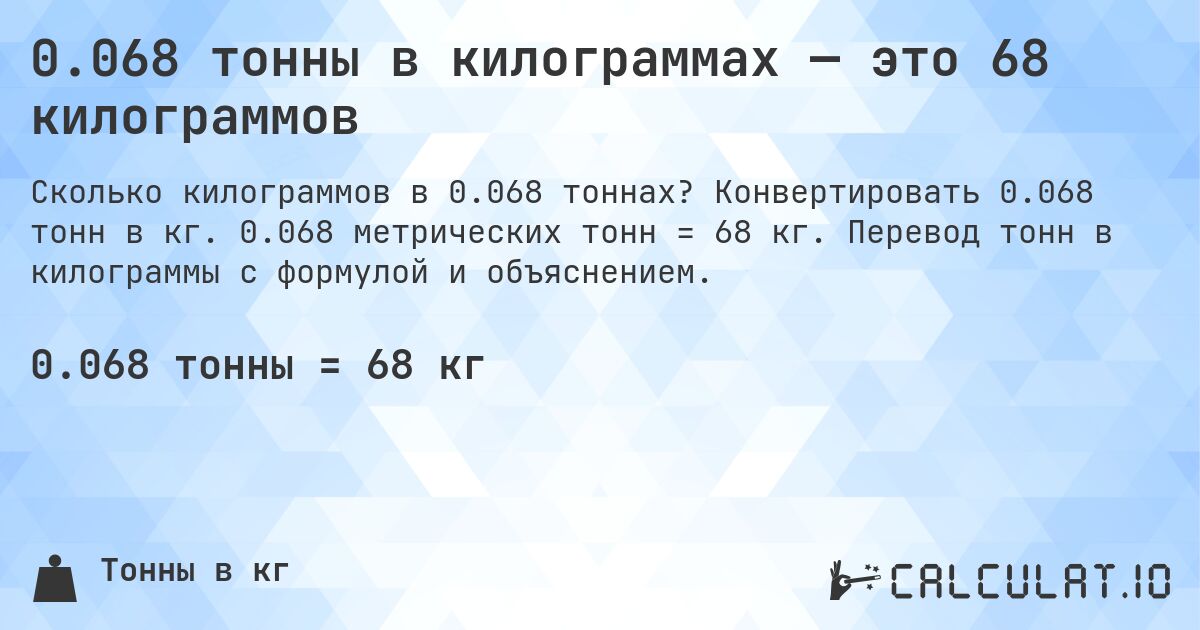 0.068 тонны в килограммах — это 68 килограммов. Конвертировать 0.068 тонн в кг. 0.068 метрических тонн = 68 кг. Перевод тонн в килограммы с формулой и объяснением.