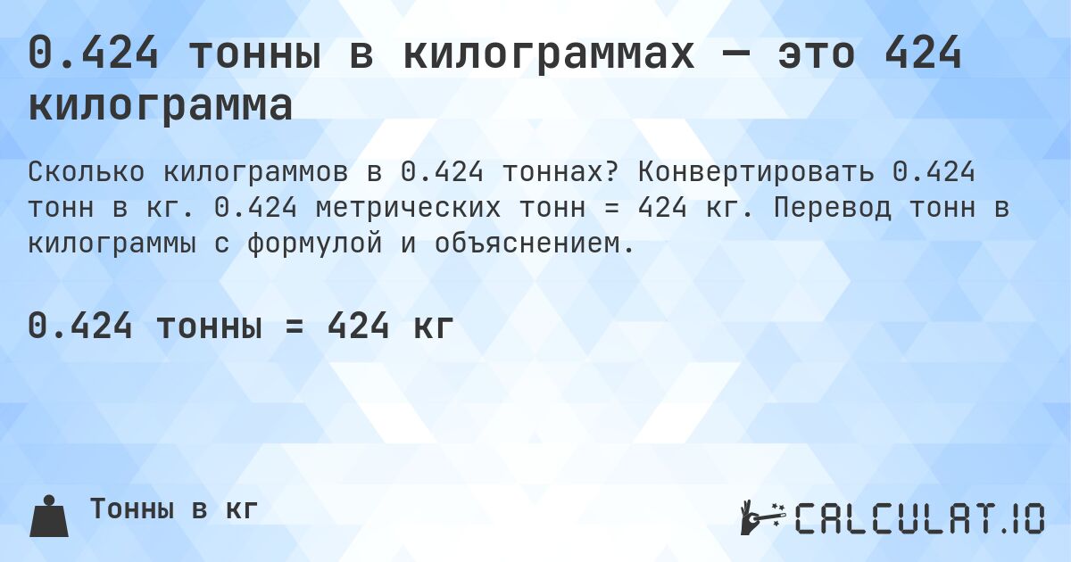 0.424 тонны в килограммах — это 424 килограмма. Конвертировать 0.424 тонн в кг. 0.424 метрических тонн = 424 кг. Перевод тонн в килограммы с формулой и объяснением.