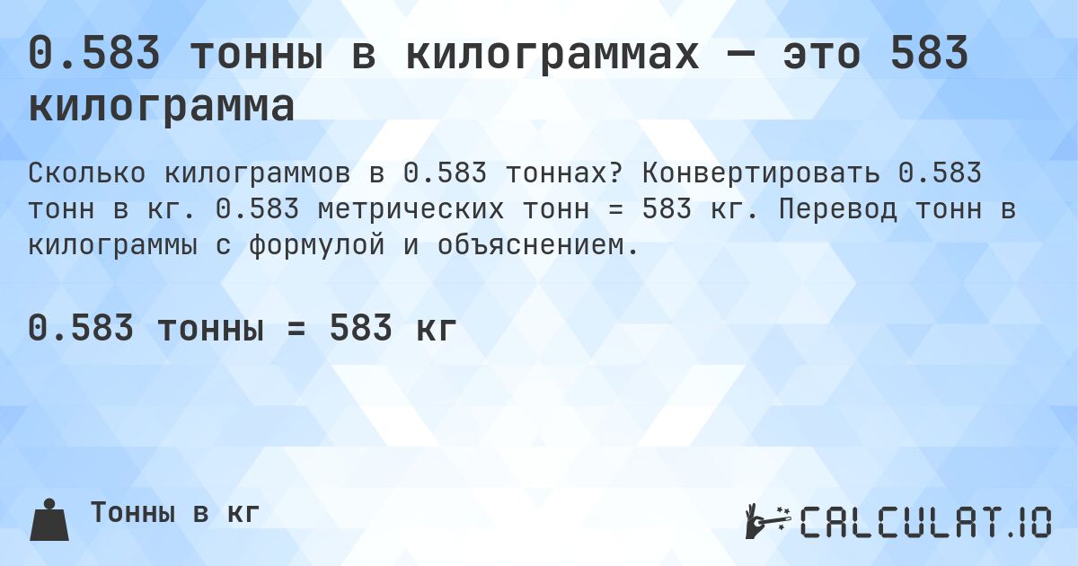 0.583 тонны в килограммах — это 583 килограмма. Конвертировать 0.583 тонн в кг. 0.583 метрических тонн = 583 кг. Перевод тонн в килограммы с формулой и объяснением.