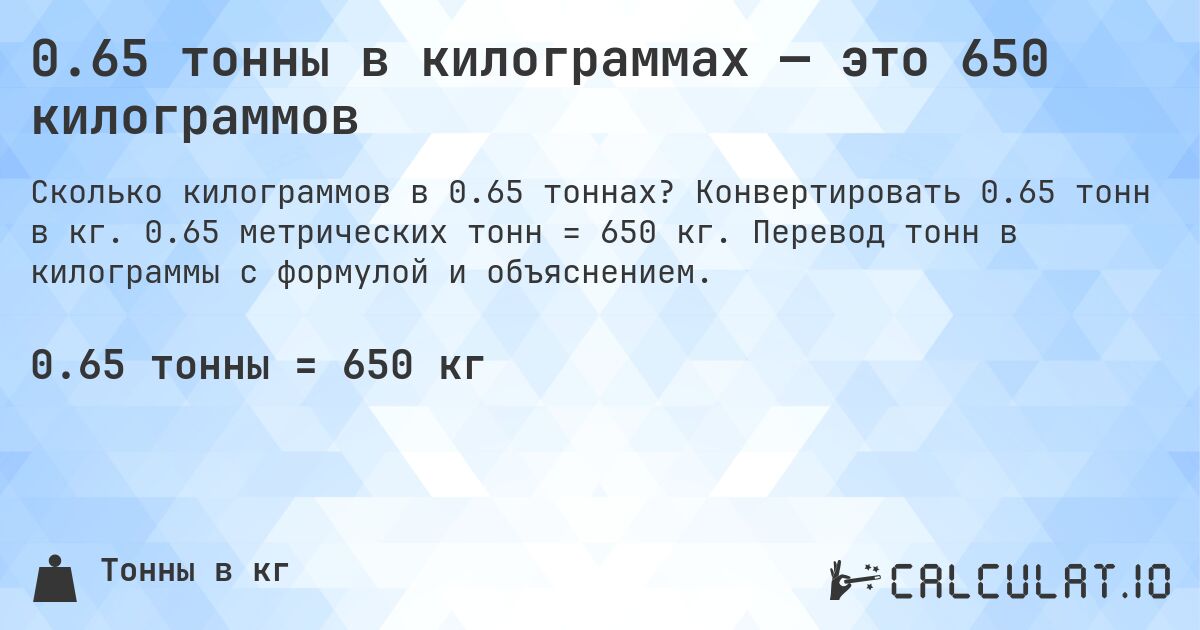 0.65 тонны в килограммах — это 650 килограммов. Конвертировать 0.65 тонн в кг. 0.65 метрических тонн = 650 кг. Перевод тонн в килограммы с формулой и объяснением.