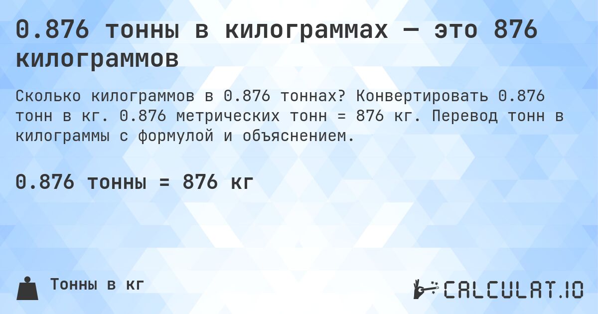 0.876 тонны в килограммах — это 876 килограммов. Конвертировать 0.876 тонн в кг. 0.876 метрических тонн = 876 кг. Перевод тонн в килограммы с формулой и объяснением.