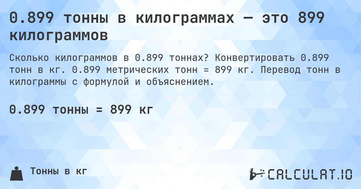 0.899 тонны в килограммах — это 899 килограммов. Конвертировать 0.899 тонн в кг. 0.899 метрических тонн = 899 кг. Перевод тонн в килограммы с формулой и объяснением.