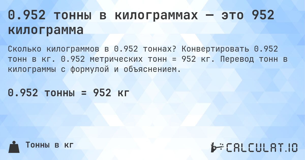 0.952 тонны в килограммах — это 952 килограмма. Конвертировать 0.952 тонн в кг. 0.952 метрических тонн = 952 кг. Перевод тонн в килограммы с формулой и объяснением.