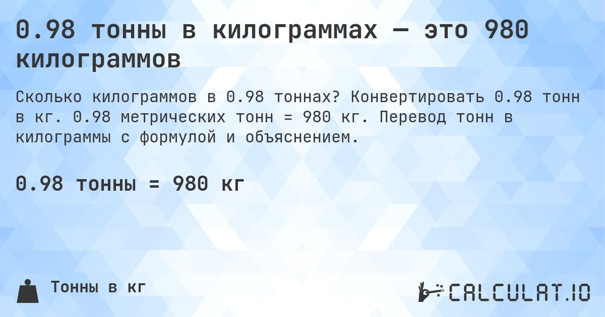 0.98 тонны в килограммах — это 980 килограммов. Конвертировать 0.98 тонн в кг. 0.98 метрических тонн = 980 кг. Перевод тонн в килограммы с формулой и объяснением.