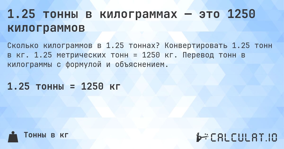 1.25 тонны в килограммах — это 1250 килограммов. Конвертировать 1.25 тонн в кг. 1.25 метрических тонн = 1250 кг. Перевод тонн в килограммы с формулой и объяснением.