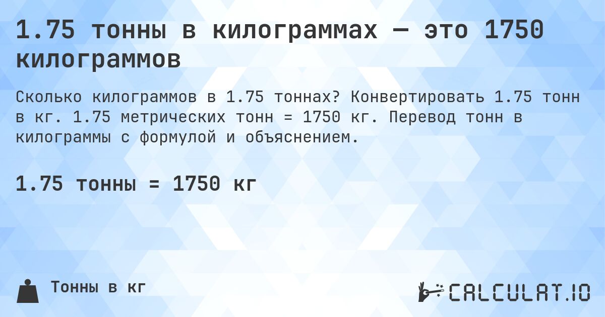 1.75 тонны в килограммах — это 1750 килограммов. Конвертировать 1.75 тонн в кг. 1.75 метрических тонн = 1750 кг. Перевод тонн в килограммы с формулой и объяснением.
