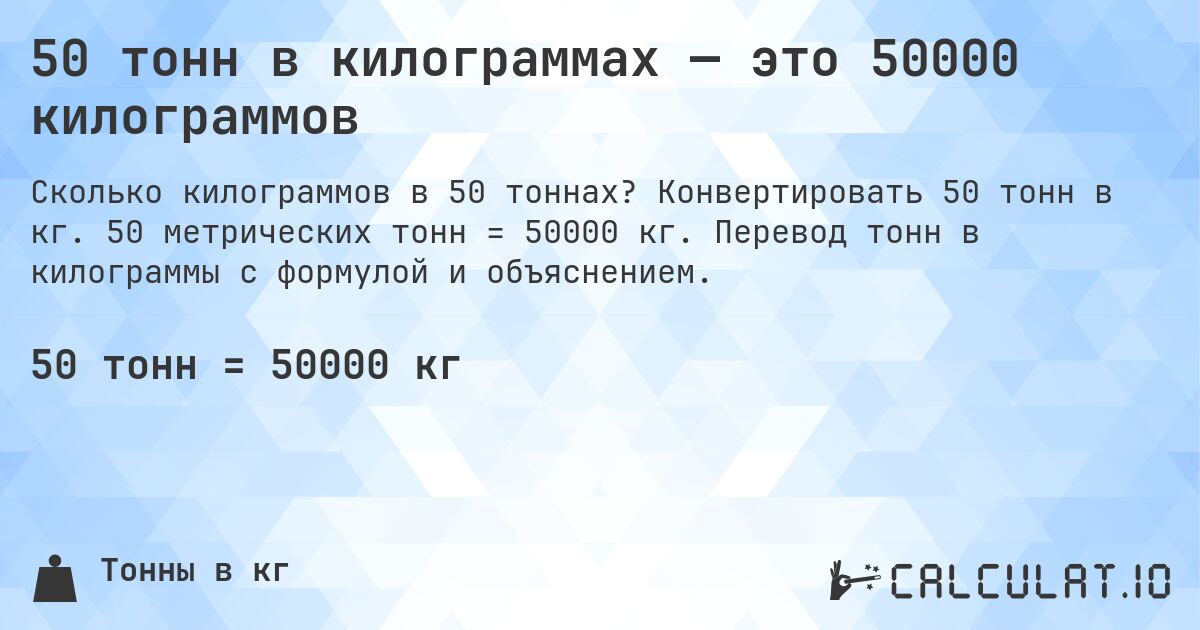 50 тонн в килограммах — это 50000 килограммов. Конвертировать 50 тонн в кг. 50 метрических тонн = 50000 кг. Перевод тонн в килограммы с формулой и объяснением.